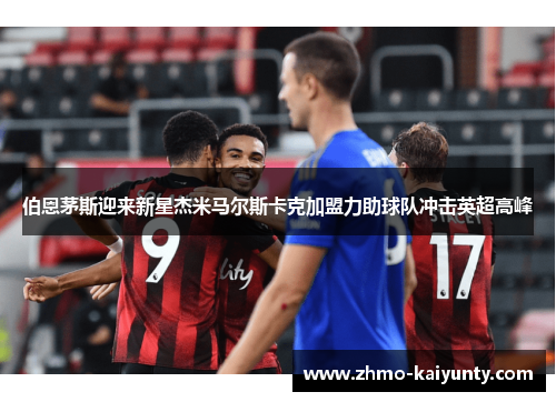伯恩茅斯迎来新星杰米马尔斯卡克加盟力助球队冲击英超高峰