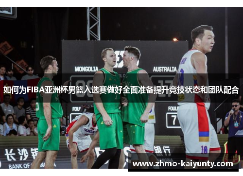 如何为FIBA亚洲杯男篮入选赛做好全面准备提升竞技状态和团队配合
