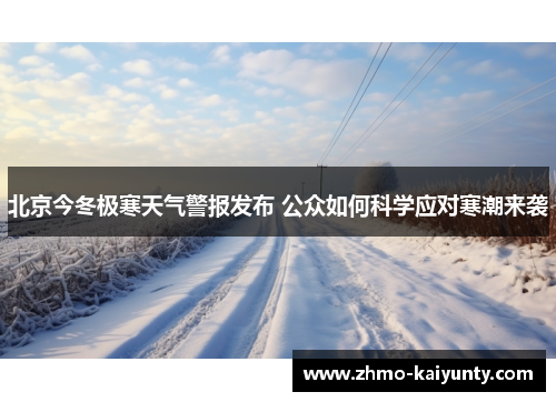 北京今冬极寒天气警报发布 公众如何科学应对寒潮来袭