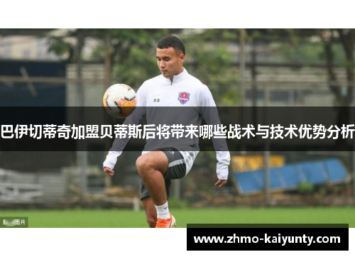 巴伊切蒂奇加盟贝蒂斯后将带来哪些战术与技术优势分析