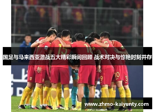 国足与马来西亚激战五大精彩瞬间回顾 战术对决与惊艳时刻并存
