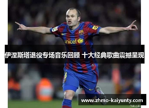 伊涅斯塔退役专场音乐回顾 十大经典歌曲震撼呈现