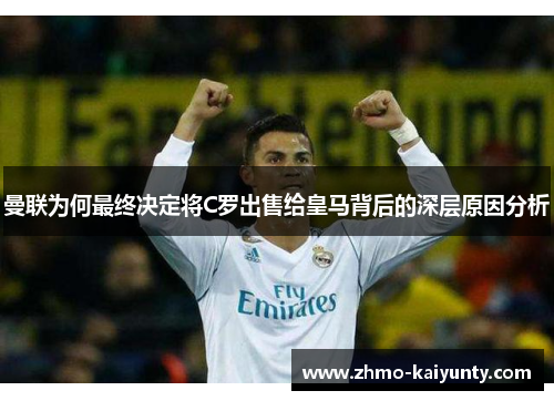 曼联为何最终决定将C罗出售给皇马背后的深层原因分析