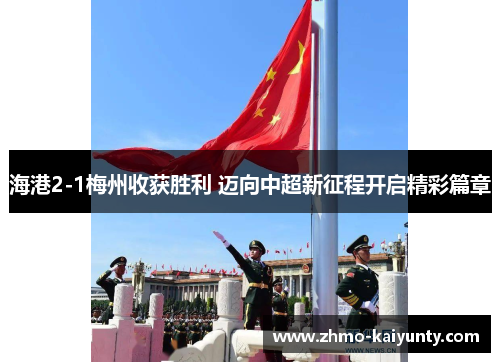 海港2-1梅州收获胜利 迈向中超新征程开启精彩篇章
