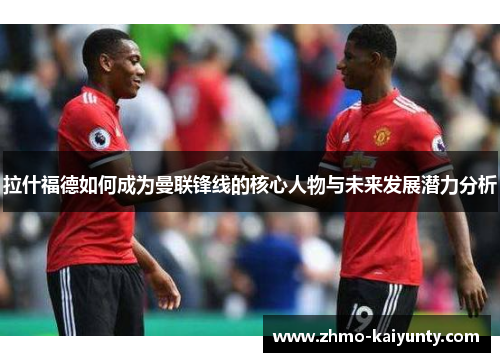 拉什福德如何成为曼联锋线的核心人物与未来发展潜力分析