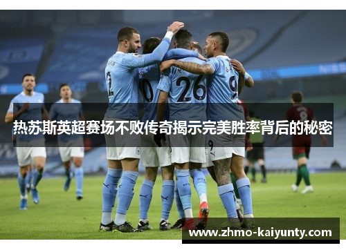 热苏斯英超赛场不败传奇揭示完美胜率背后的秘密