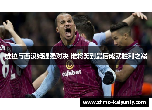 维拉与西汉姆强强对决 谁将笑到最后成就胜利之巅