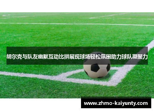 胡尔克与队友幽默互动比拼展现球场轻松氛围助力球队凝聚力