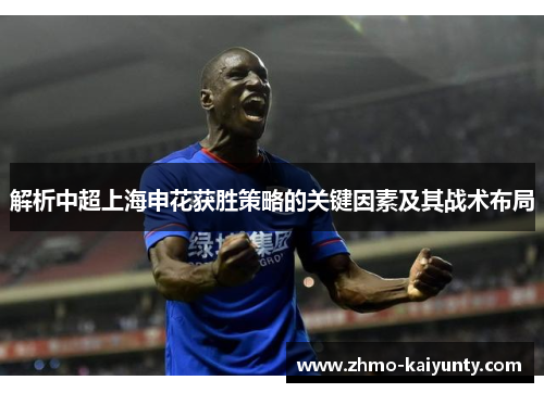 解析中超上海申花获胜策略的关键因素及其战术布局 解析中超上海申花获胜策略的关键因素及其战术布局