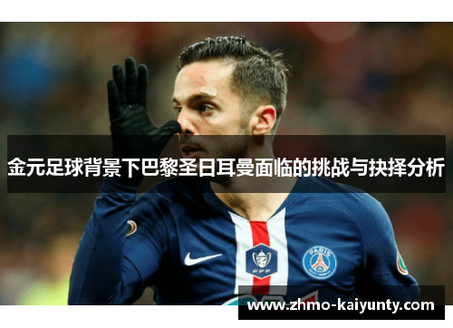 金元足球背景下巴黎圣日耳曼面临的挑战与抉择分析