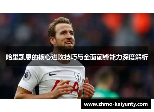 哈里凯恩的核心进攻技巧与全面前锋能力深度解析