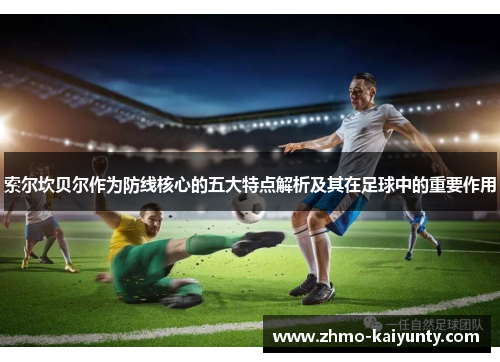 索尔坎贝尔作为防线核心的五大特点解析及其在足球中的重要作用