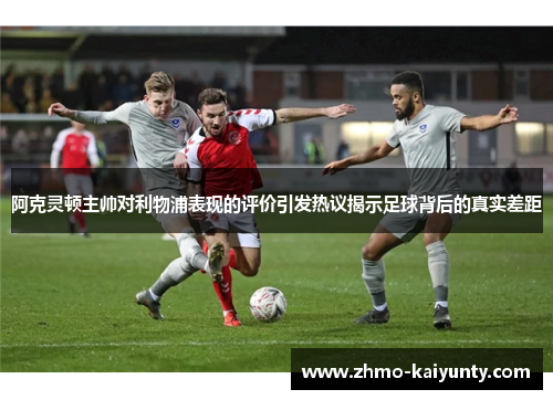 阿克灵顿主帅对利物浦表现的评价引发热议揭示足球背后的真实差距