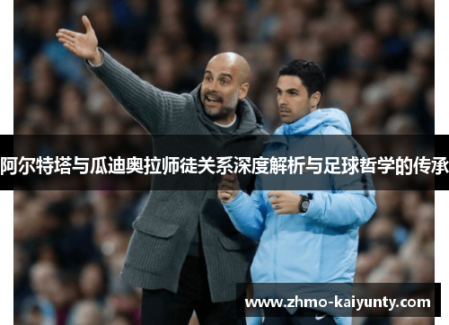 阿尔特塔与瓜迪奥拉师徒关系深度解析与足球哲学的传承