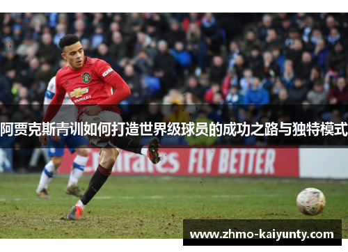 阿贾克斯青训如何打造世界级球员的成功之路与独特模式 阿贾克斯青训如何打造世界级球员的成功之路与独特模式
