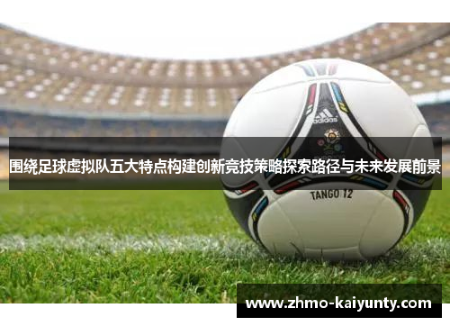 围绕足球虚拟队五大特点构建创新竞技策略探索路径与未来发展前景 围绕足球虚拟队五大特点构建创新竞技策略探索路径与未来发展前景