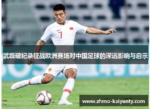 武磊破纪录征战欧洲赛场对中国足球的深远影响与启示 武磊破纪录征战欧洲赛场对中国足球的深远影响与启示