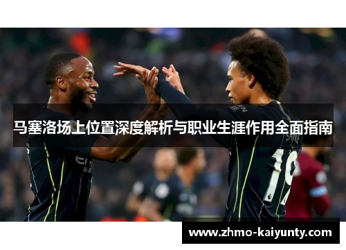 马塞洛场上位置深度解析与职业生涯作用全面指南 马塞洛场上位置深度解析与职业生涯作用全面指南