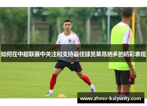 如何在中超联赛中关注和支持最佳球员莱昂纳多的精彩表现