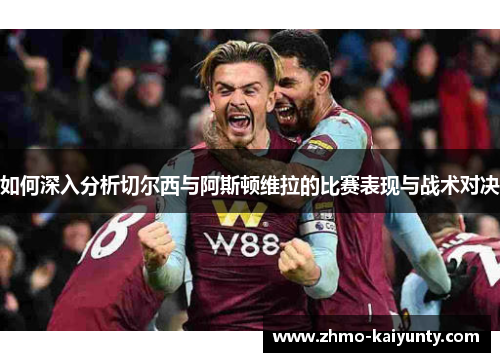 如何深入分析切尔西与阿斯顿维拉的比赛表现与战术对决