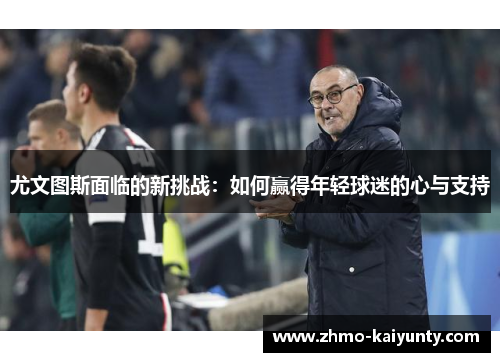 尤文图斯面临的新挑战：如何赢得年轻球迷的心与支持