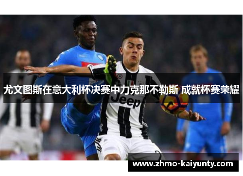 尤文图斯在意大利杯决赛中力克那不勒斯 成就杯赛荣耀