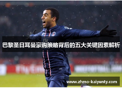 巴黎圣日耳曼豪购策略背后的五大关键因素解析