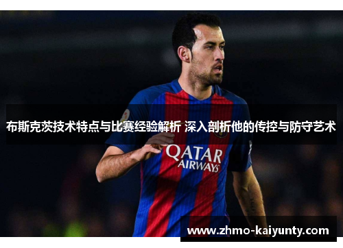 布斯克茨技术特点与比赛经验解析 深入剖析他的传控与防守艺术
