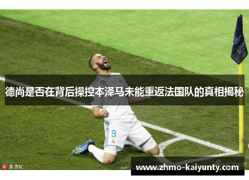 德尚是否在背后操控本泽马未能重返法国队的真相揭秘