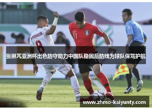 张琳芃亚洲杯出色防守助力中国队稳固后防线为球队保驾护航