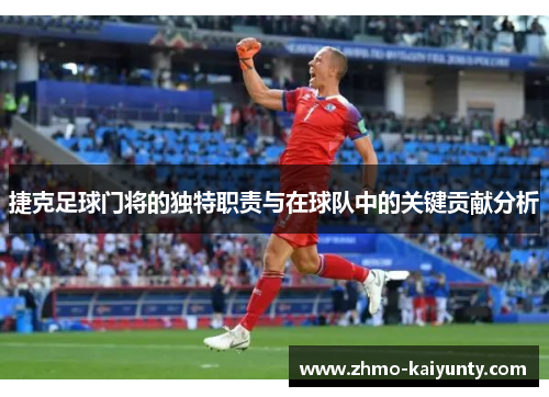 捷克足球门将的独特职责与在球队中的关键贡献分析