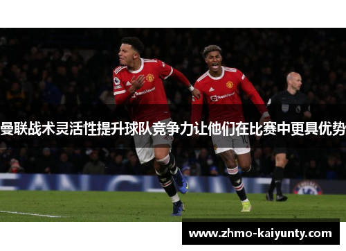 曼联战术灵活性提升球队竞争力让他们在比赛中更具优势