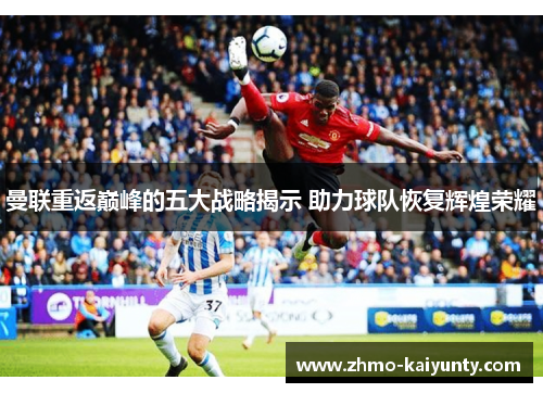 曼联重返巅峰的五大战略揭示 助力球队恢复辉煌荣耀