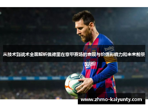 从技术到战术全面解析佩德里在意甲赛场的表现与价值影响力和未来前景
