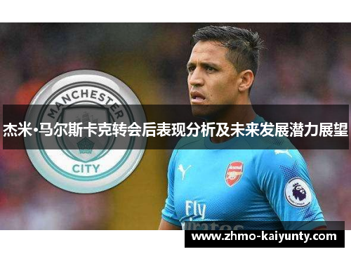 杰米·马尔斯卡克转会后表现分析及未来发展潜力展望