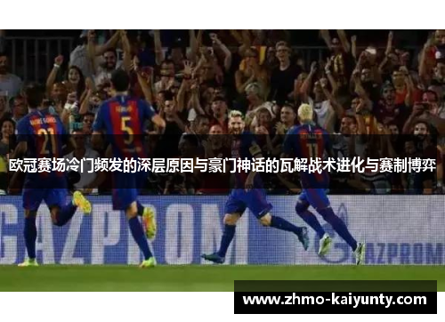 欧冠赛场冷门频发的深层原因与豪门神话的瓦解战术进化与赛制博弈