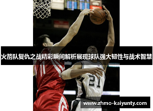 火箭队复仇之战精彩瞬间解析展现球队强大韧性与战术智慧