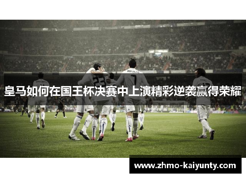 皇马如何在国王杯决赛中上演精彩逆袭赢得荣耀