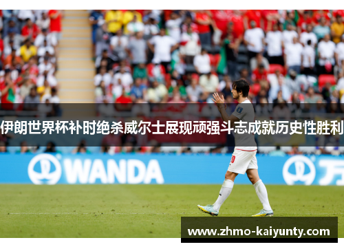伊朗世界杯补时绝杀威尔士展现顽强斗志成就历史性胜利