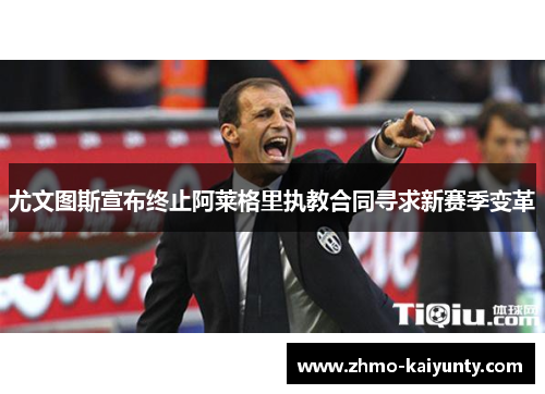 尤文图斯宣布终止阿莱格里执教合同寻求新赛季变革