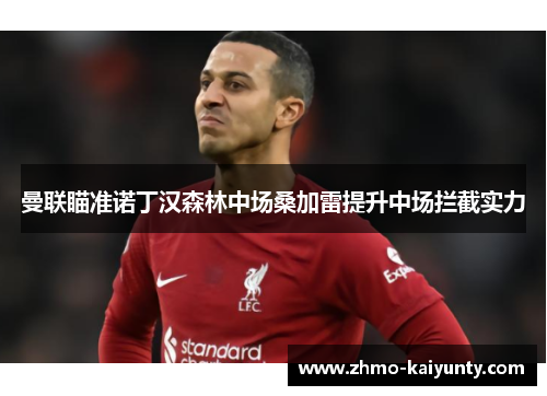 曼联瞄准诺丁汉森林中场桑加雷提升中场拦截实力 曼联瞄准诺丁汉森林中场桑加雷提升中场拦截实力