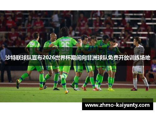 沙特联球队宣布2026世界杯期间向非洲球队免费开放训练场地 沙特联球队宣布2026世界杯期间向非洲球队免费开放训练场地