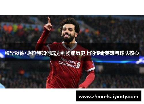穆罕默德·萨拉赫如何成为利物浦历史上的传奇英雄与球队核心