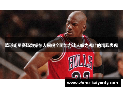 篮球明星赛场数据惊人展现全面能力让人叹为观止的精彩表现