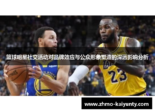 篮球明星社交活动对品牌效应与公众形象塑造的深远影响分析 篮球明星社交活动对品牌效应与公众形象塑造的深远影响分析