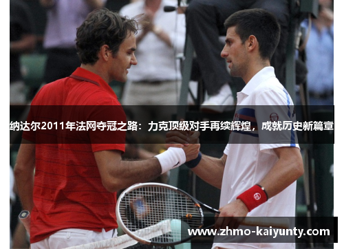纳达尔2011年法网夺冠之路:力克顶级对手再续辉煌,成就历史新篇章 纳达尔2011年法网夺冠之路:力克顶级对手再续辉煌,成就历史新篇章