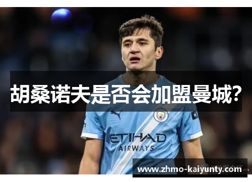 胡桑诺夫是否会加盟曼城？