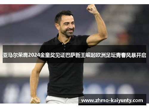 亚马尔荣膺2024金童奖见证巴萨新王崛起欧洲足坛青春风暴开启