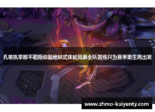 孔蒂执掌那不勒斯掀起地狱式体能风暴全队苦练只为赛季重生再出发 孔蒂执掌那不勒斯掀起地狱式体能风暴全队苦练只为赛季重生再出发