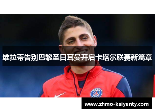 维拉蒂告别巴黎圣日耳曼开启卡塔尔联赛新篇章 维拉蒂告别巴黎圣日耳曼开启卡塔尔联赛新篇章